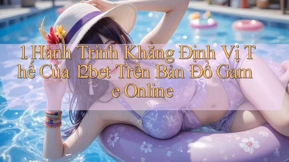 1. Hành Trình Khẳng Định Vị Thế Của 12bet Trên Bản Đồ Game Online 1. Hành Trình Khẳng Định Vị Thế Của 12bet Trên Bản Đồ Game Online