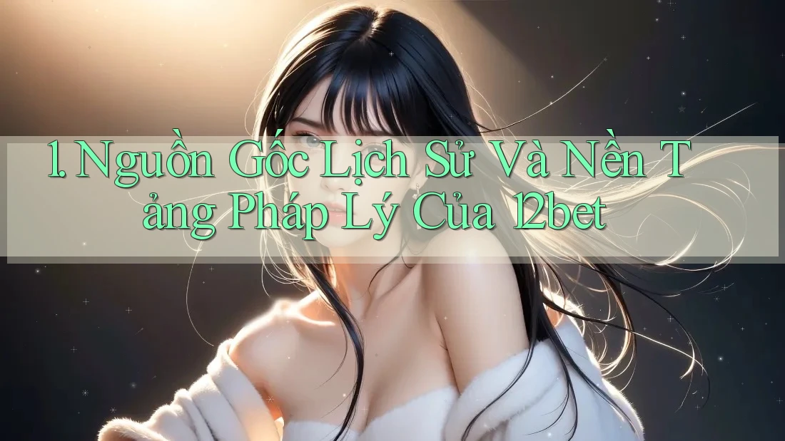 1. Nguồn Gốc Lịch Sử Và Nền Tảng Pháp Lý Của 12bet 1. Nguồn Gốc Lịch Sử Và Nền Tảng Pháp Lý Của 12bet