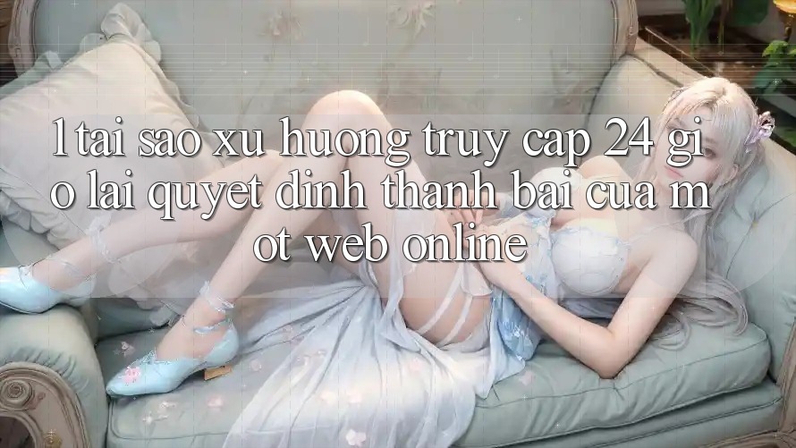 1. Tại Sao Xu Hướng “Truy Cập 24 Giờ” Lại Quyết Định Thành Bại Của Một Web Online?