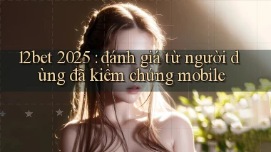 12bet 2025 đánh giá từ người dùng đã kiểm chứng mobile