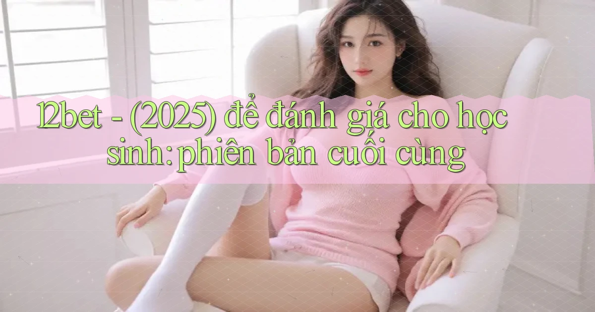 12bet   (2025) để đánh giá cho học sinh phiên bản cuối cùng