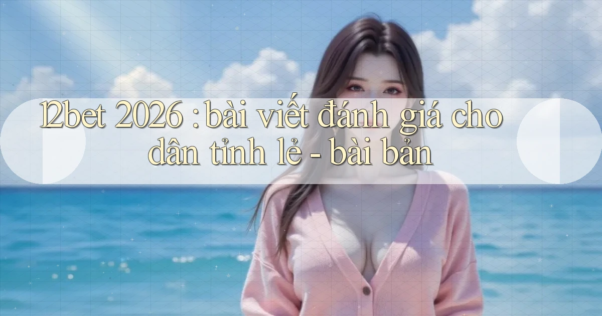12bet 2026 bài viết đánh giá cho dân tỉnh lẻ   bài bản
