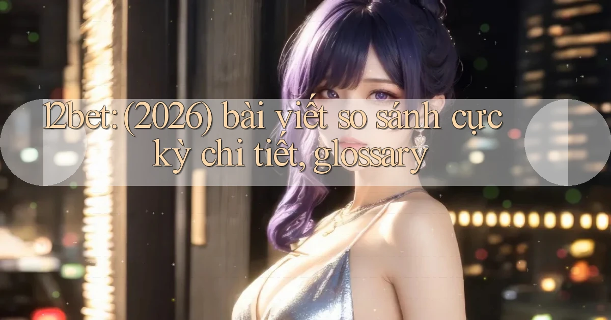 12bet (2026) bài viết so sánh cực kỳ chi tiết, glossary
