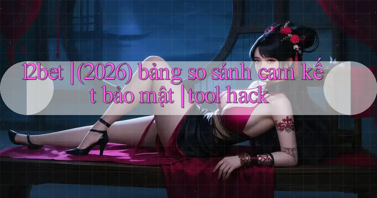 12bet (2026) bảng so sánh cam kết bảo mật tool hack