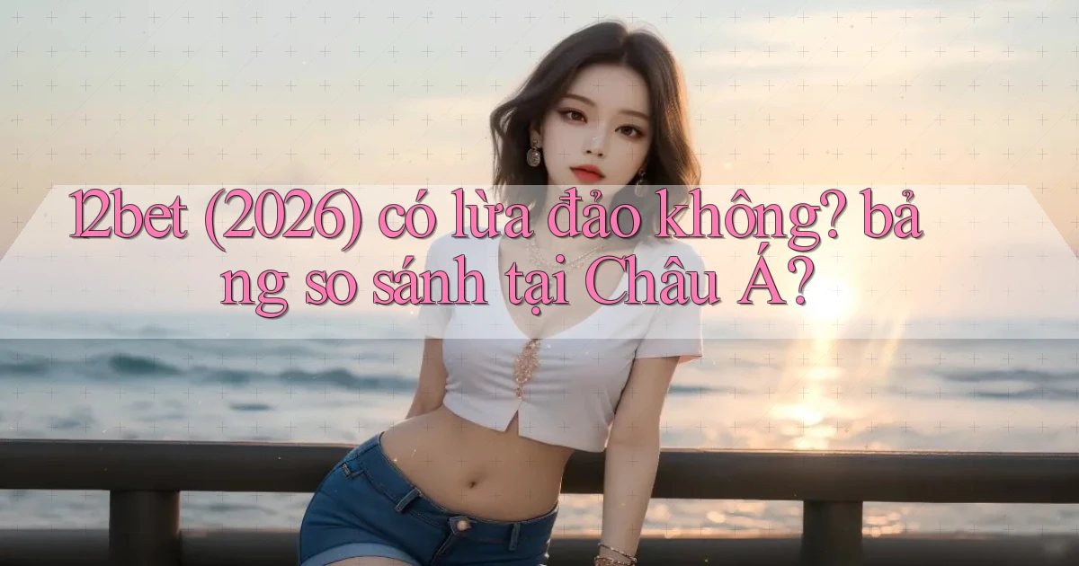 12bet (2026) có lừa đảo không bảng so sánh tại Châu Á