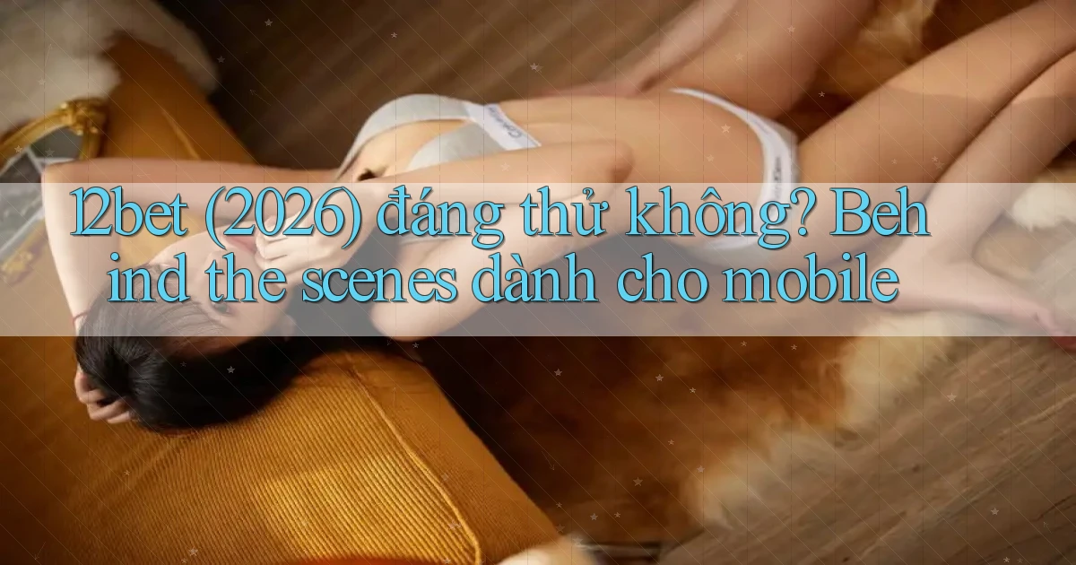 12bet (2026) đáng thử không behind the scenes dành cho mobile
