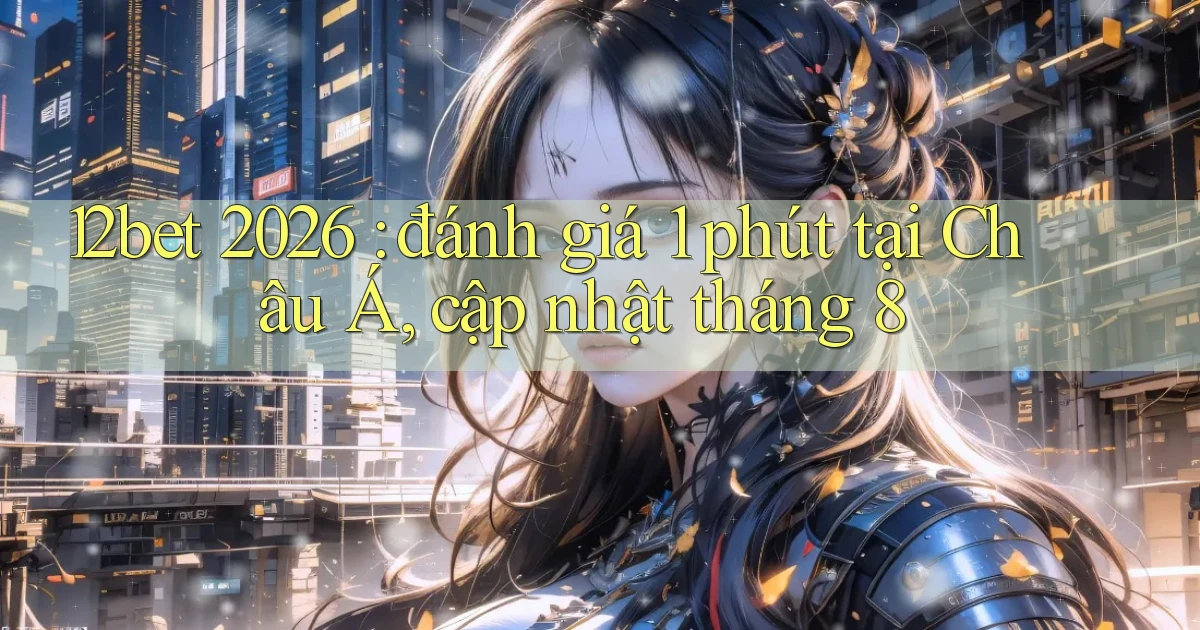 12bet 2026 đánh giá 1 phút tại Châu Á, cập nhật tháng 8