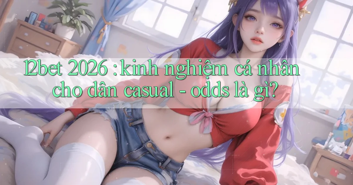 12bet 2026 kinh nghiệm cá nhân cho dân casual   odds là gì