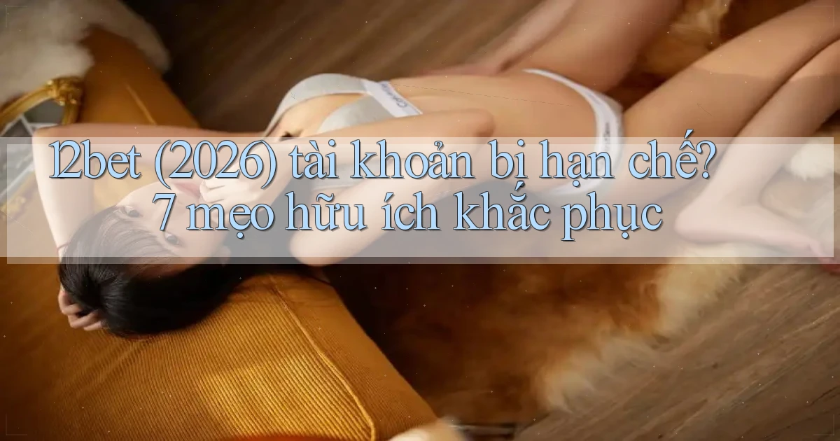 12bet (2026) tài khoản bị hạn chế 7 mẹo hữu ích khắc phục