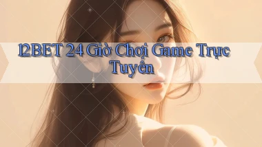 12bet 24 giờ chơi game trực tuyến