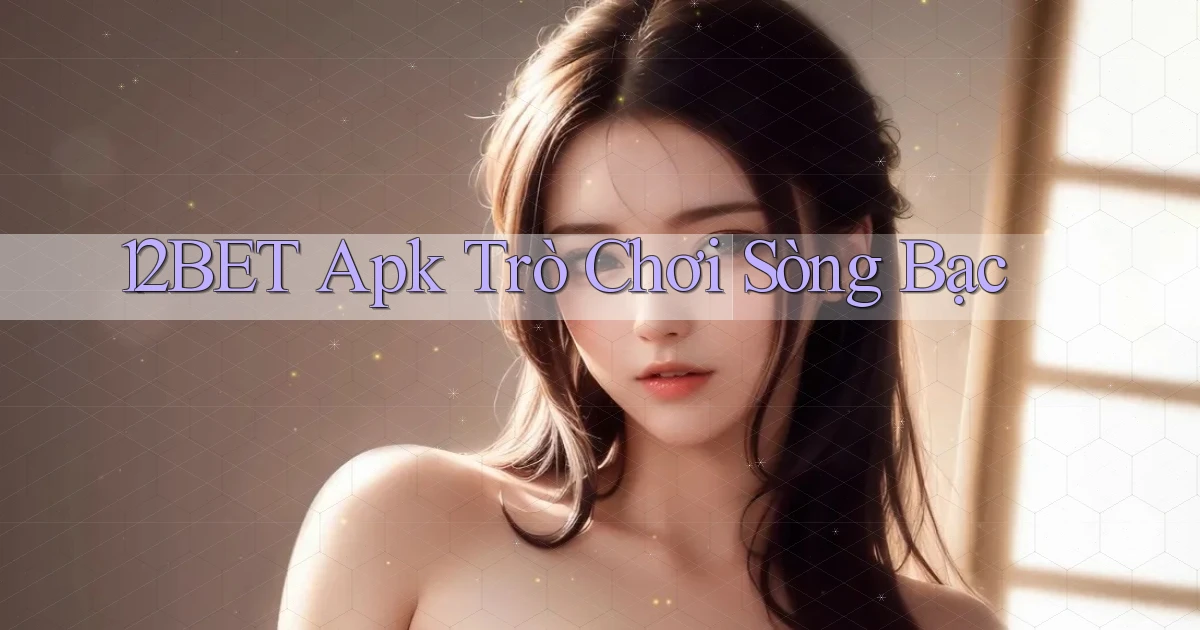12bet apk trò chơi sòng bạc