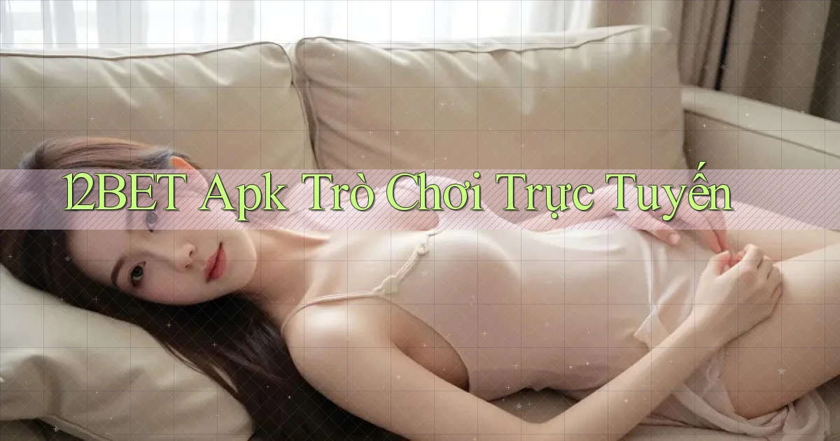 12bet apk trò chơi trực tuyến