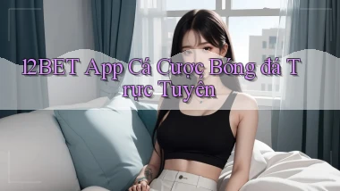 12bet app cá cược bóng đá trực tuyến