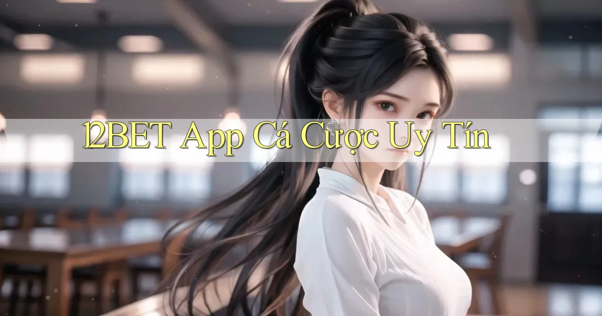 12bet app cá cược uy tín