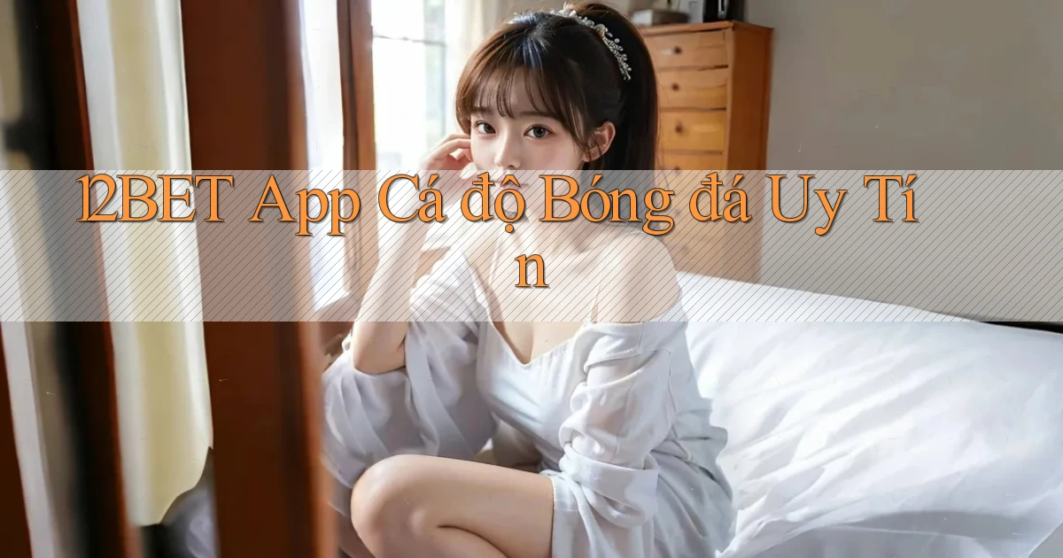 12bet app cá độ bóng đá uy tín