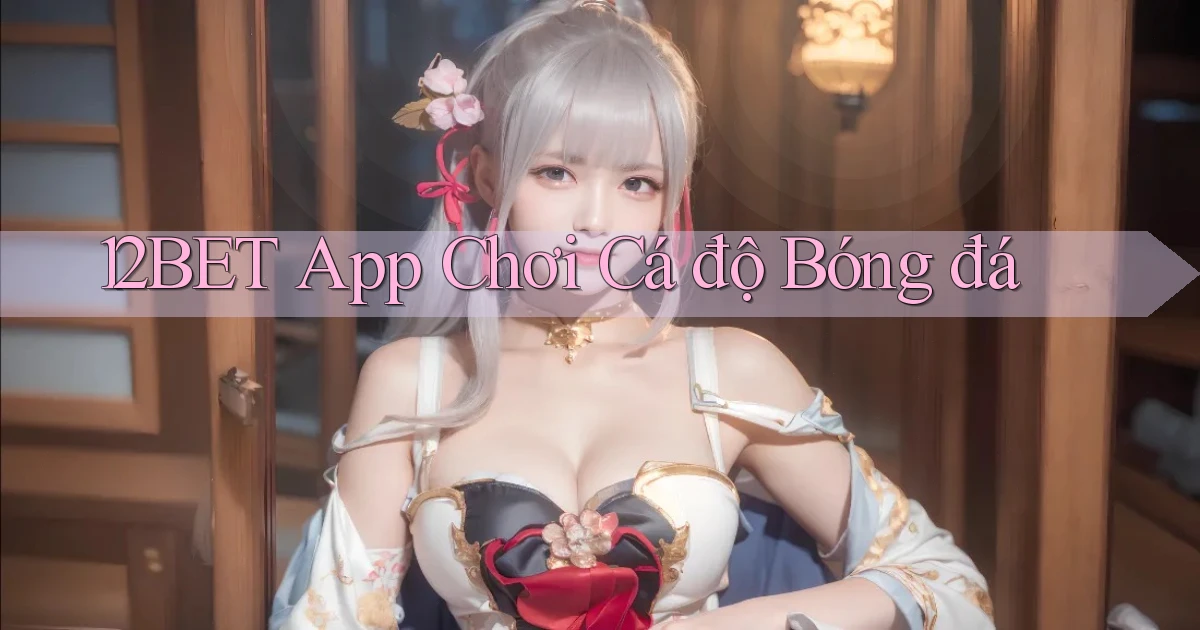 12bet app chơi cá độ bóng đá