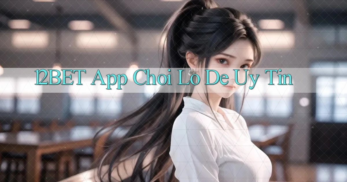 12bet app chơi lô đề uy tín