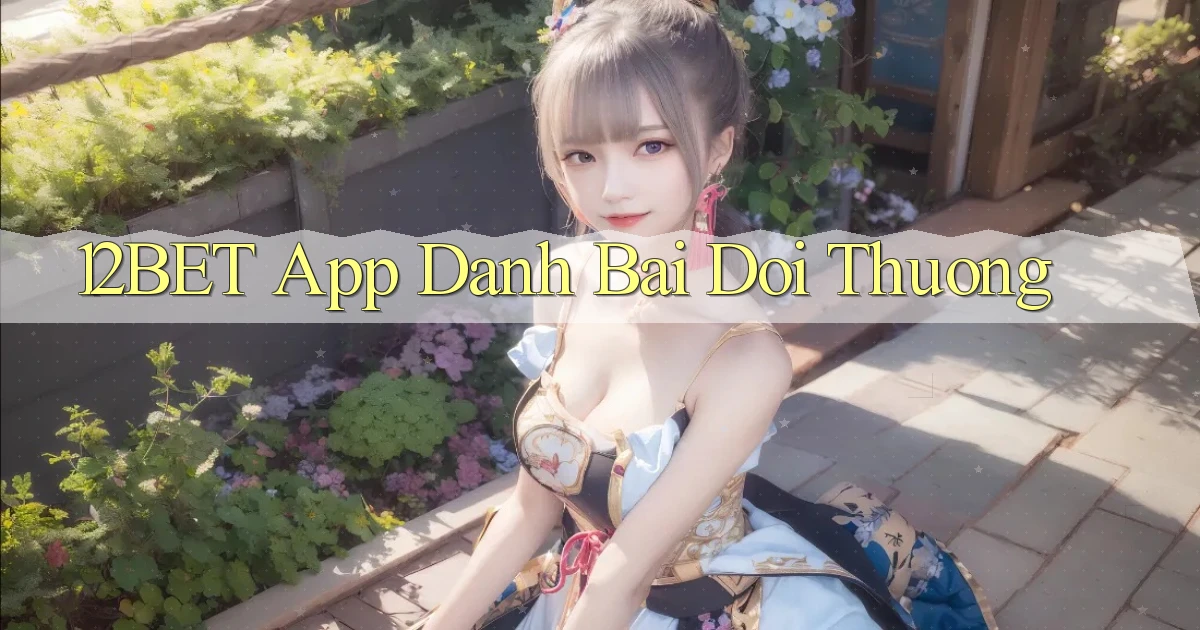 12bet app đánh bài đổi thưởng