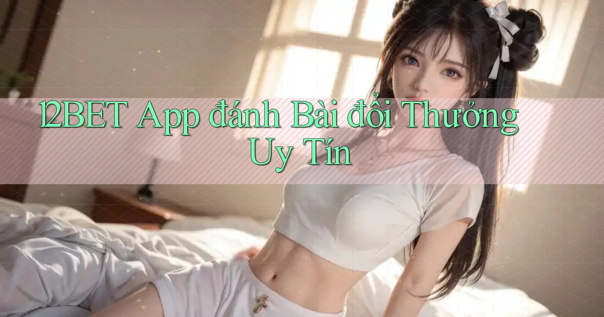 12bet app đánh bài đổi thưởng uy tín