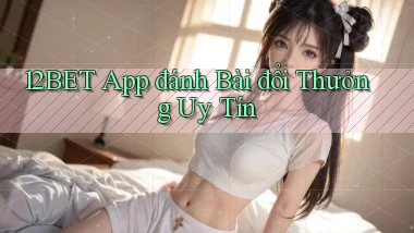 12bet app đánh bài đổi thưởng uy tín