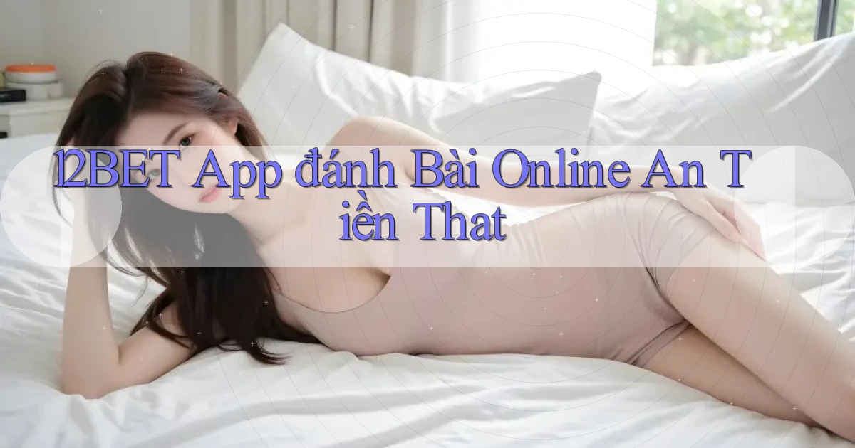 12bet app đánh bài online an tiền that