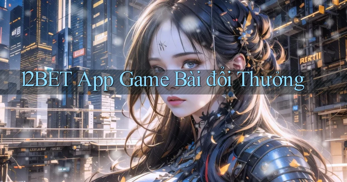 12bet app game bài đổi thưởng
