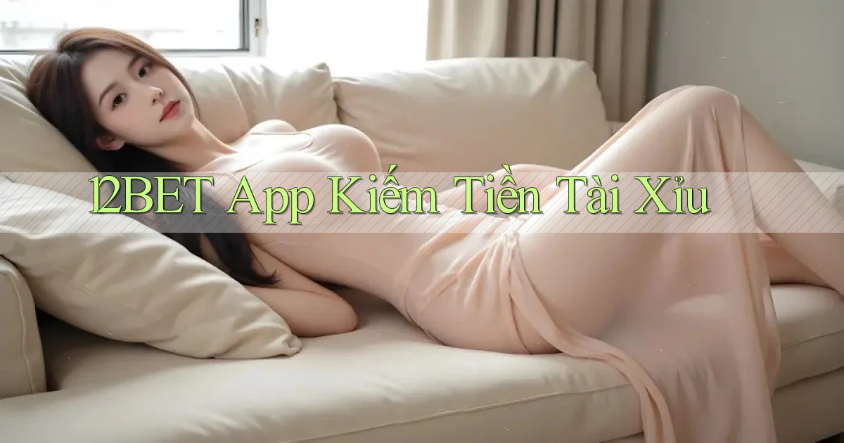 12bet app kiếm tiền tài xỉu