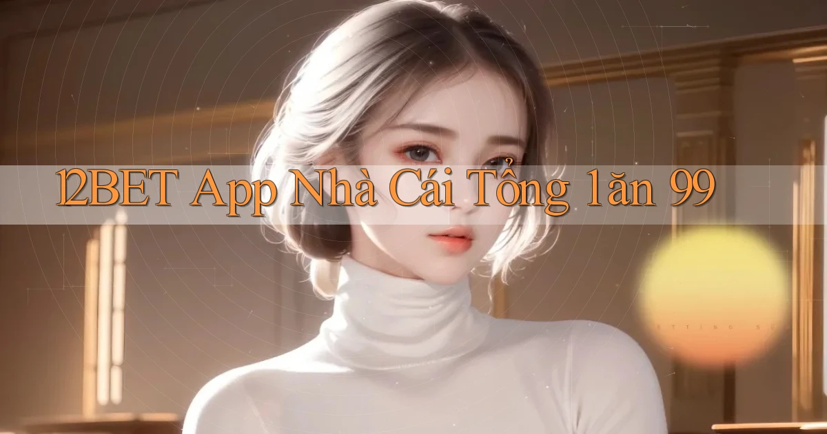 12bet app nhà cái tổng 1 ăn 99