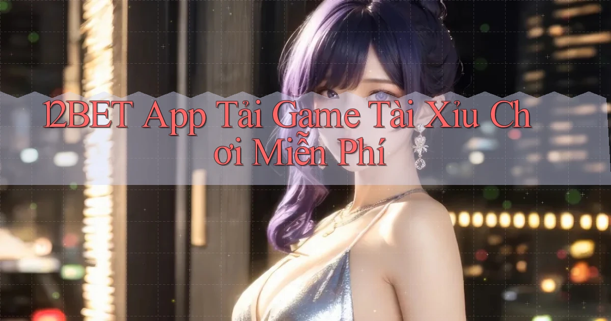 12bet  app tải game tài xỉu chơi miễn phí