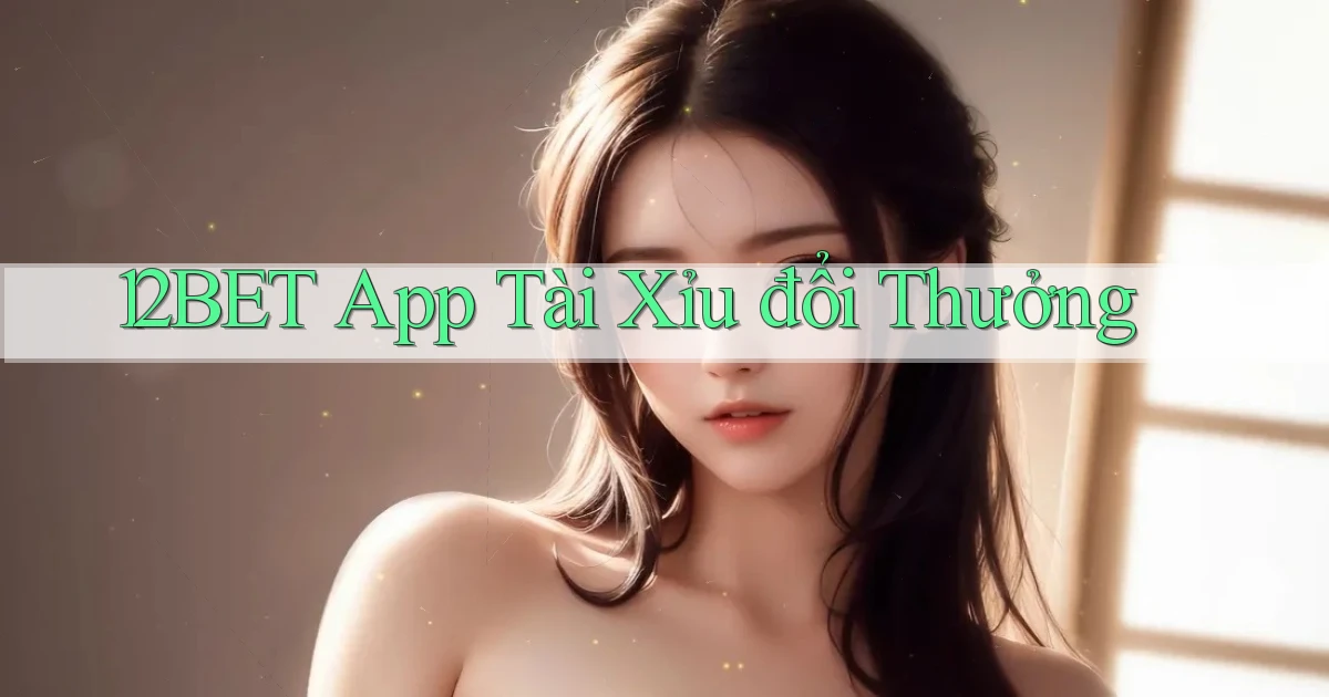 12bet app tài xỉu đổi thưởng