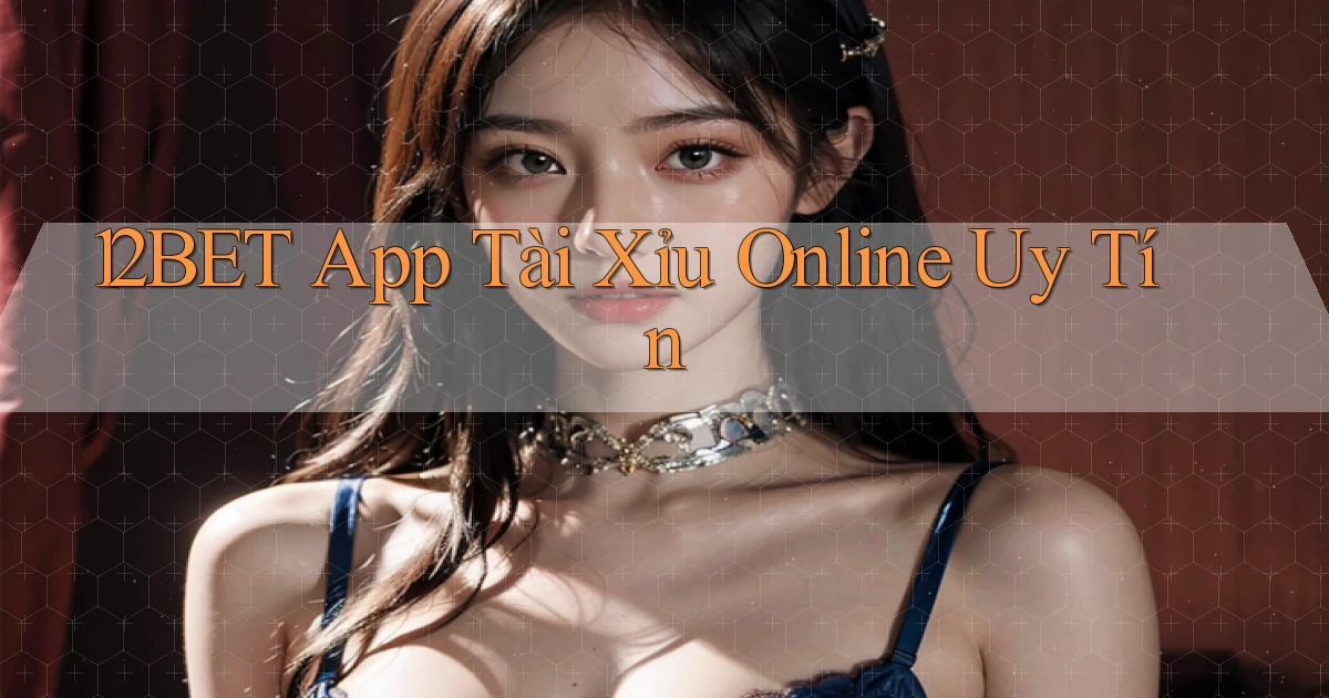 12bet app tài xỉu online uy tín