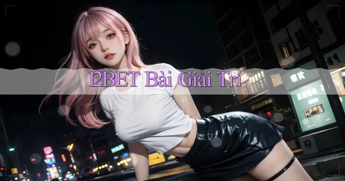12bet bài giải trí