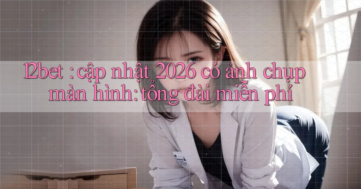 12bet cập nhật 2026 có ảnh chụp màn hình tổng đài miễn phí