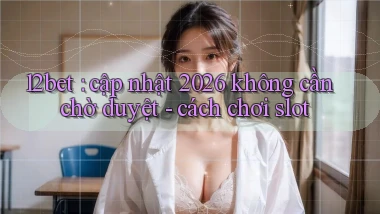 12bet cập nhật 2026 không cần chờ duyệt   cách chơi slot