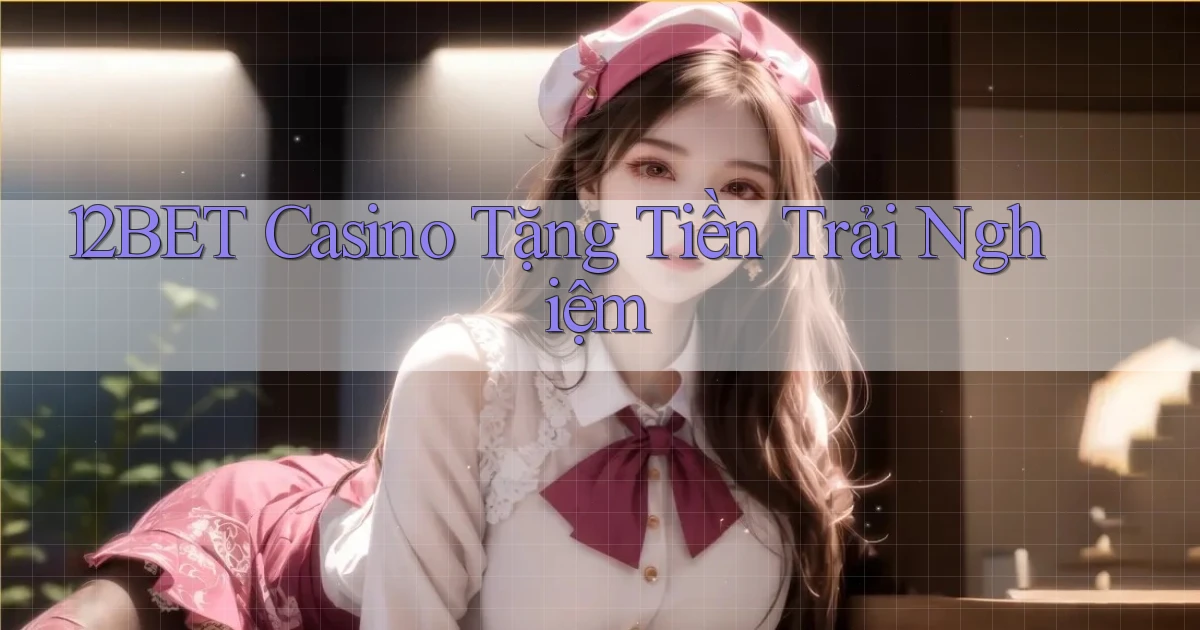 12bet casino tặng tiền trải nghiệm