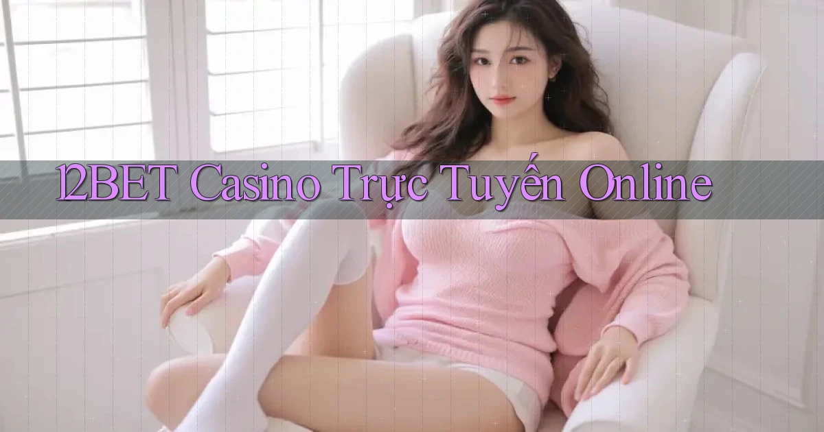 12bet casino trực tuyến online
