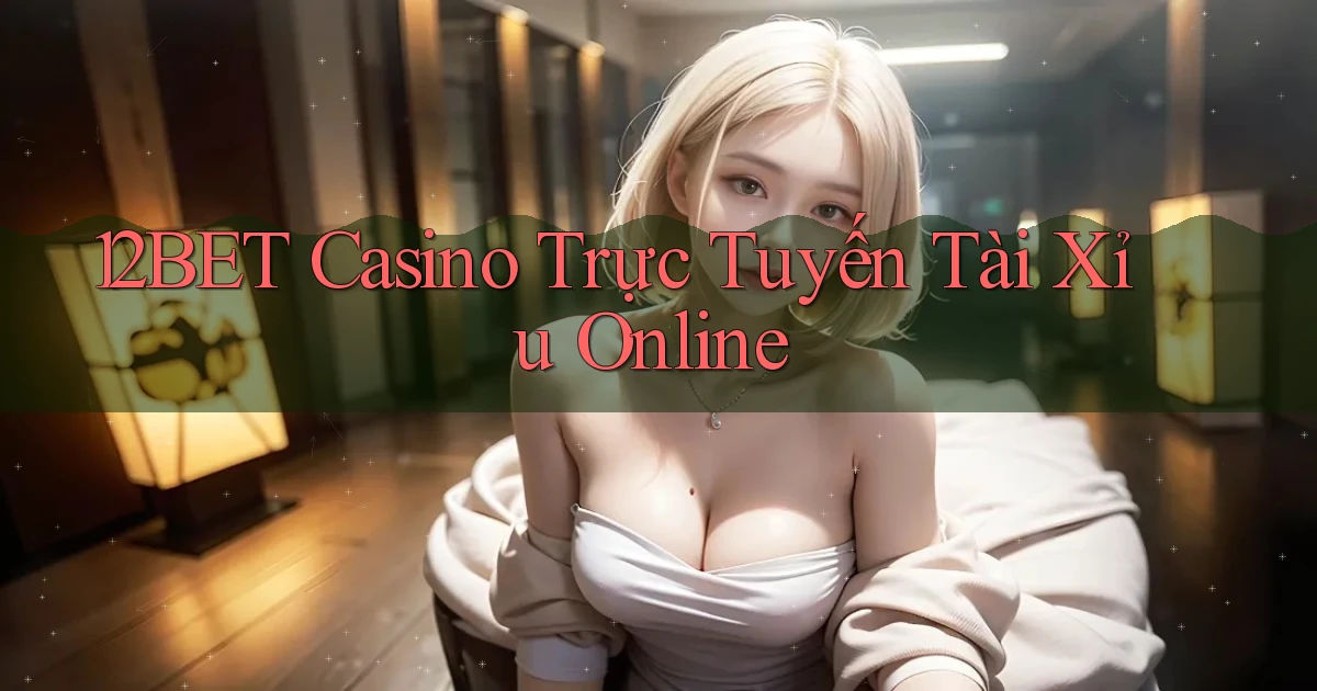 12bet casino trực tuyến tài xỉu online
