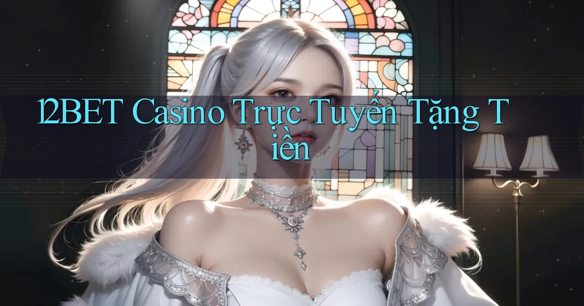 12bet casino trực tuyến tặng tiền
