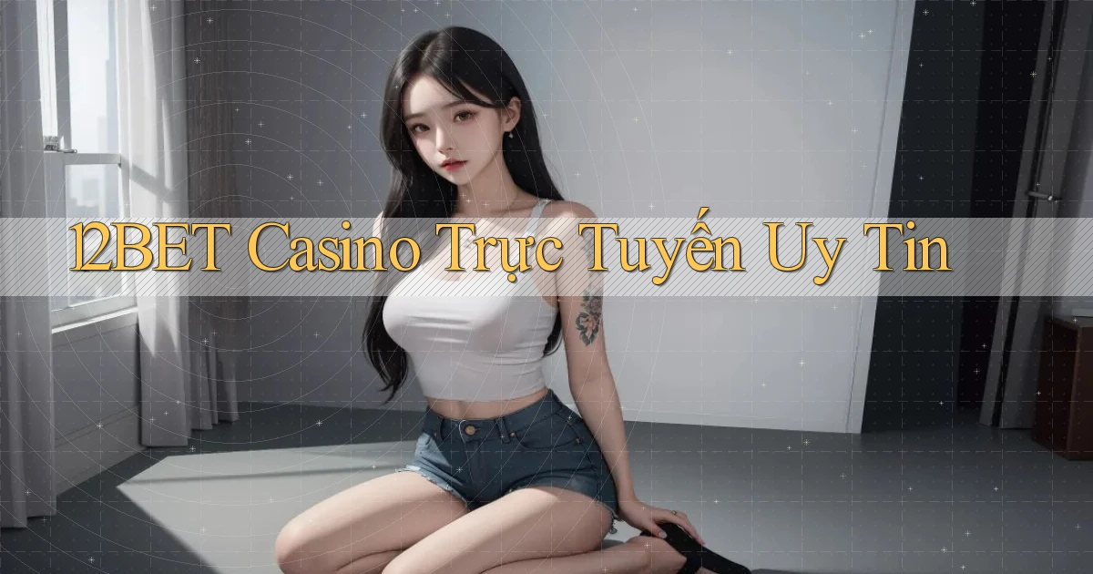 12bet casino trực tuyến uy tín