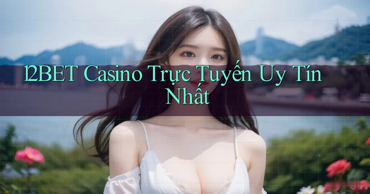 12bet casino trực tuyến uy tín nhất