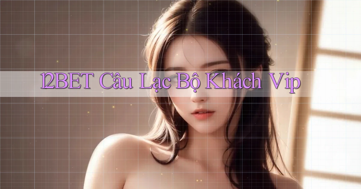 12bet  câu lạc bộ khách vip