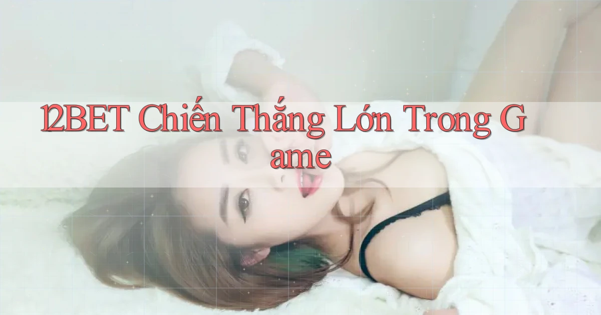 12bet  chiến thắng lớn trong game