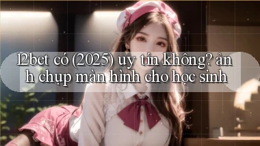 12bet có (2025) uy tín không ảnh chụp màn hình cho học sinh