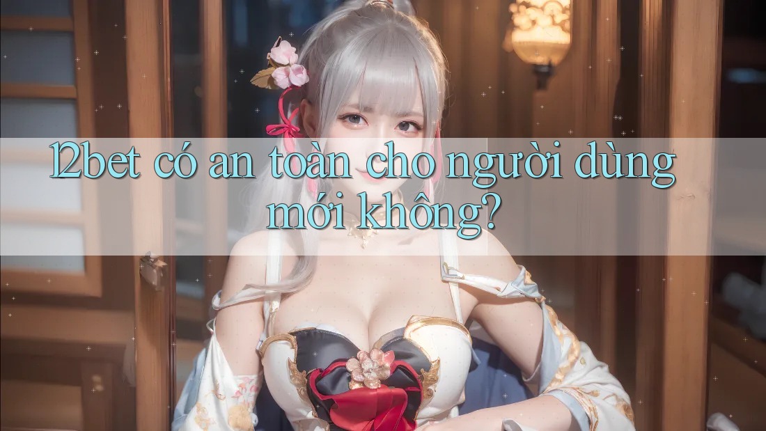 12bet có an toàn cho người dùng mới không? 12bet có an toàn cho người dùng mới không?