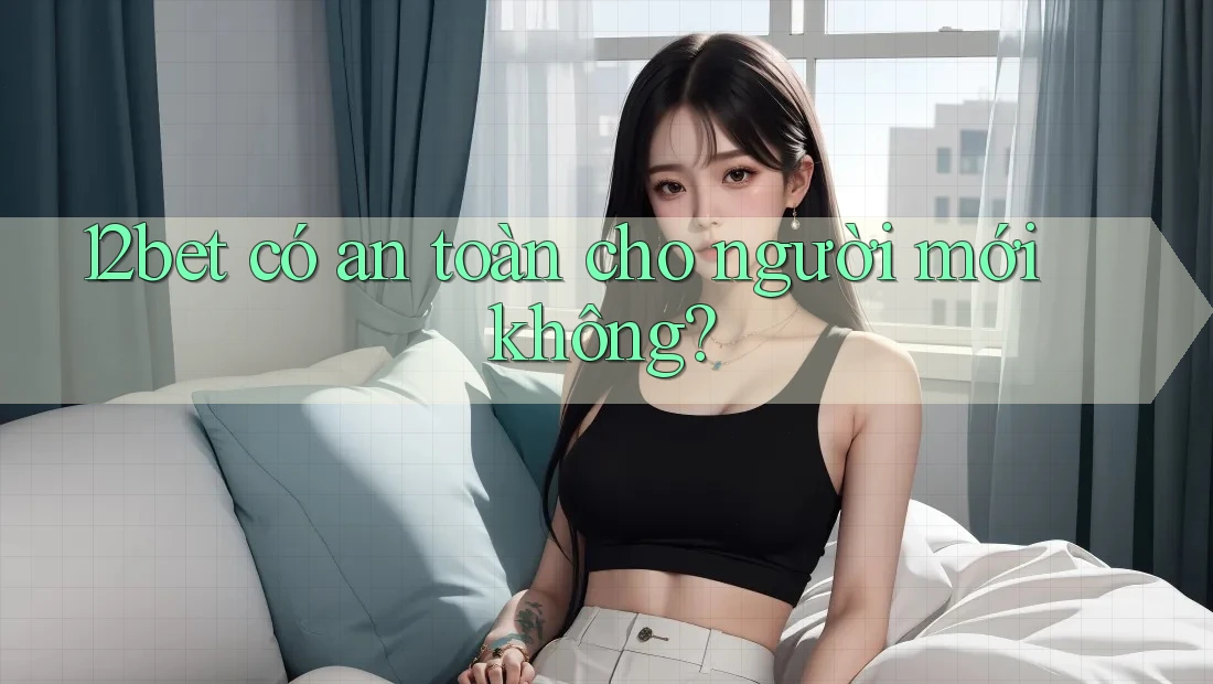 12bet có an toàn cho người mới không? 12bet có an toàn cho người mới không?