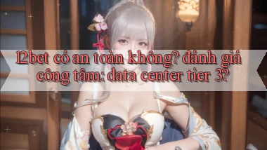 12bet có an toàn không đánh giá công tâm data center tier 3