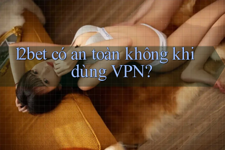 12bet có an toàn không khi dùng VPN? 12bet có an toàn không khi dùng VPN?