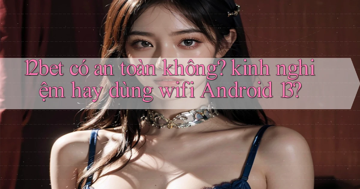 12bet có an toàn không kinh nghiệm hay dùng wifi Android 13