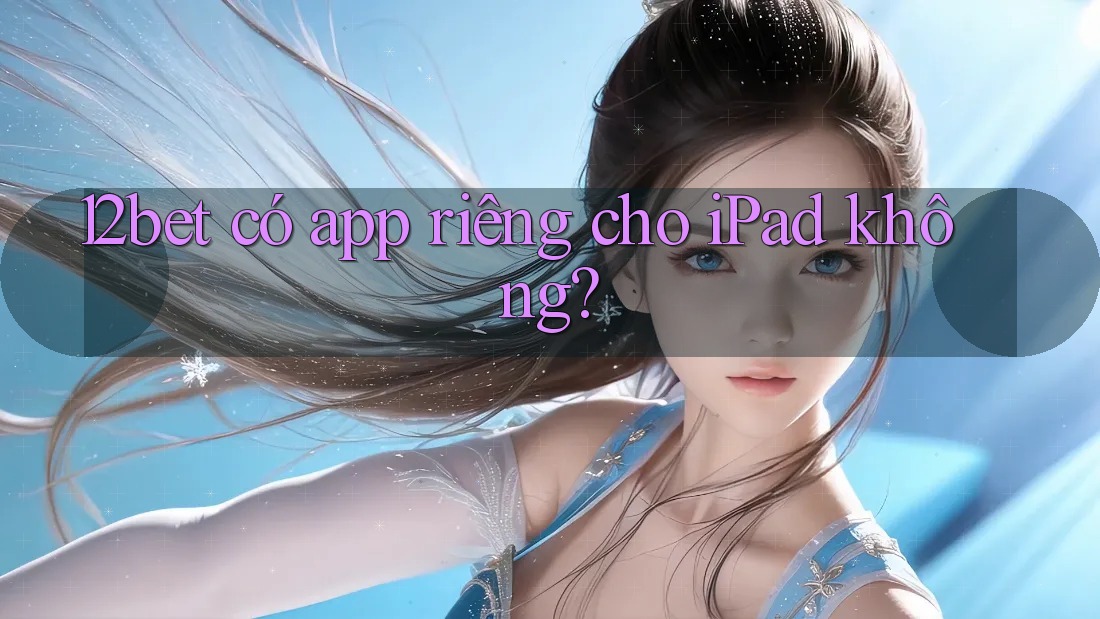 12bet có app riêng cho iPad không? 12bet có app riêng cho iPad không?