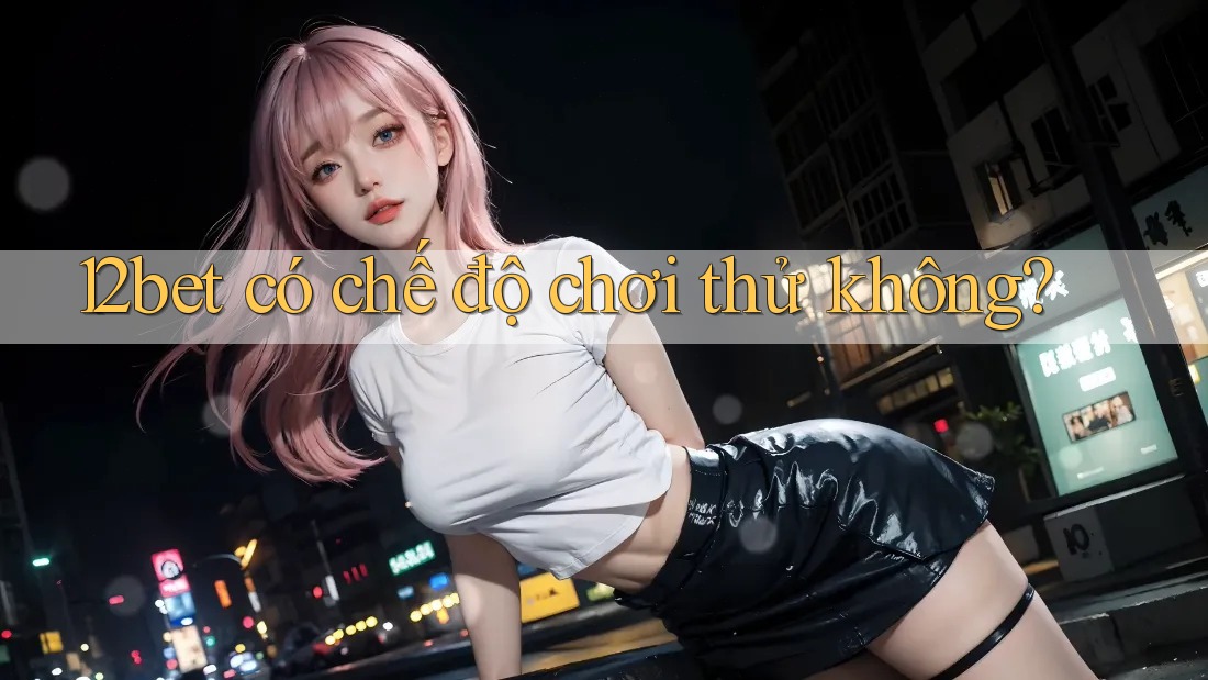 12bet có chế độ chơi thử không? 12bet có chế độ chơi thử không?